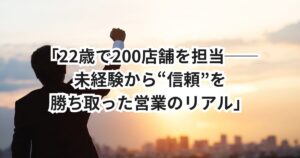 「22歳で200店舗を担当──「未経験転職」から“信頼”を勝ち取った営業のリアル」