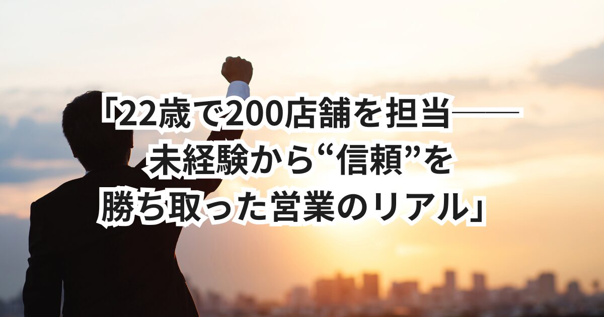 「22歳で200店舗を担当──未経験から“信頼”を勝ち取った営業のリアル」