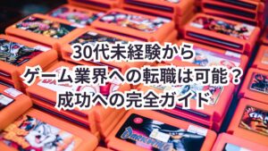 30代未経験からゲーム業界への転職は可能?成功への完全ガイド